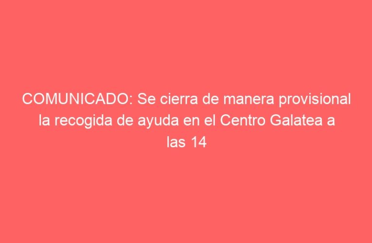 COMUNICADO: Se cierra de manera provisional la recogida de ayuda en el Centro Galatea a las 14 horas de hoy domingo 3 de noviembre