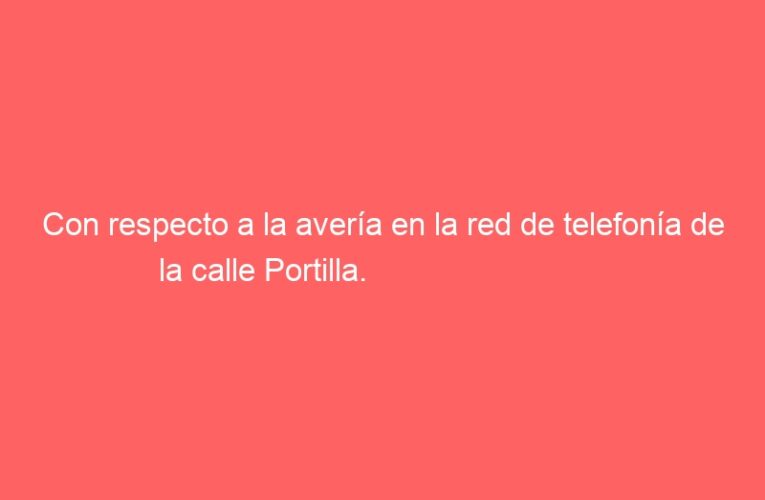 Con respecto a la avería en la red de telefonía de la calle Portilla.                                                                                                                              Saldaña: ”Se está trabajando para que pueda quedar resuelto a la mayor brevedad”