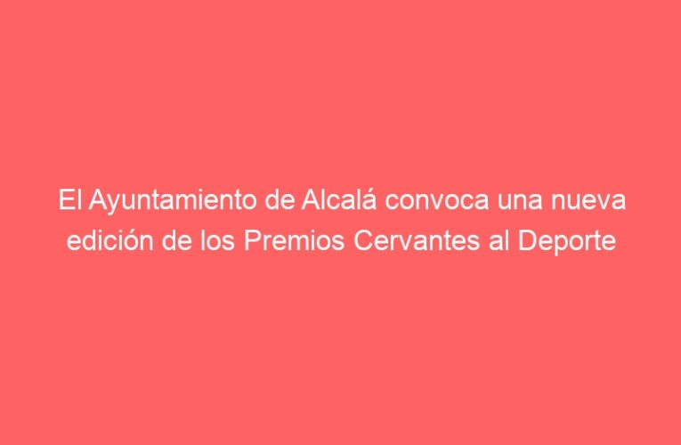 El Ayuntamiento de Alcalá convoca una nueva edición de los Premios Cervantes al Deporte