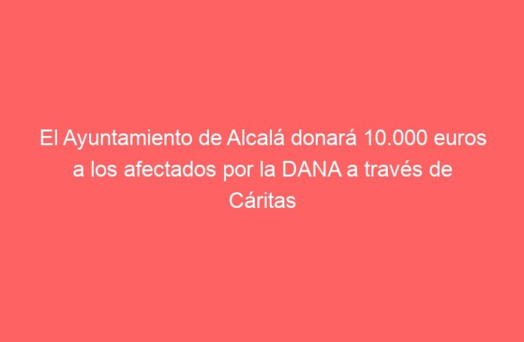 El Ayuntamiento de Alcalá donará 10.000 euros a los afectados por la DANA a través de Cáritas