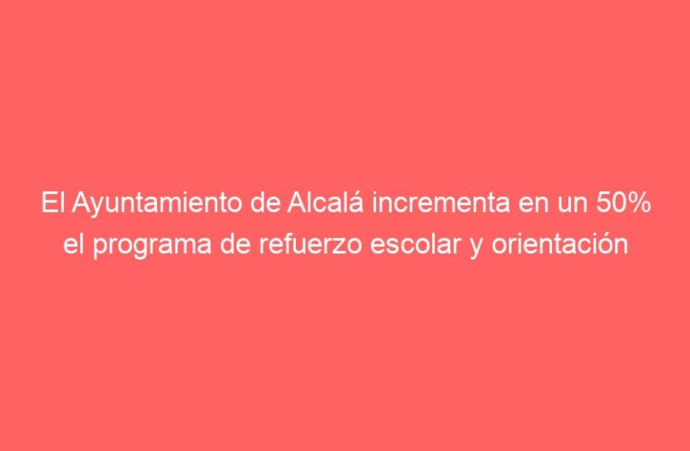 El Ayuntamiento de Alcalá incrementa en un 50% el programa de refuerzo escolar y orientación educativa