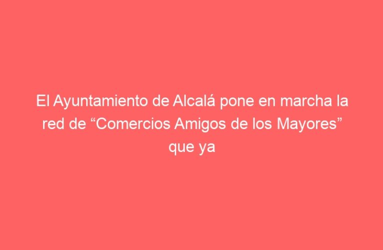 El Ayuntamiento de Alcalá pone en marcha la red de “Comercios Amigos de los Mayores” que ya cuenta con más de una veintena de establecimientos adheridos