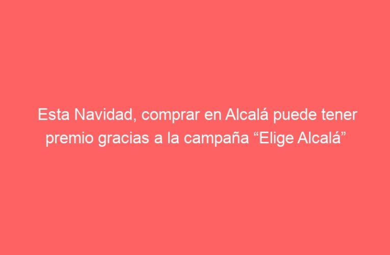 Esta Navidad, comprar en Alcalá puede tener premio gracias a la campaña “Elige Alcalá”