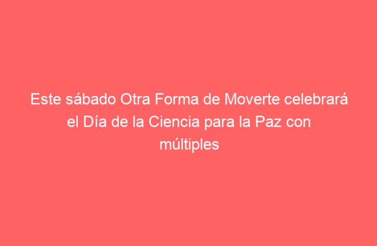 Este sábado Otra Forma de Moverte celebrará el Día de la Ciencia para la Paz con múltiples actividades