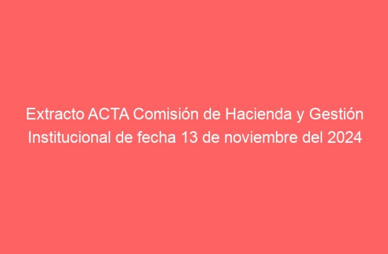 Extracto ACTA Comisión de Hacienda y Gestión Institucional de fecha 13 de noviembre del 2024