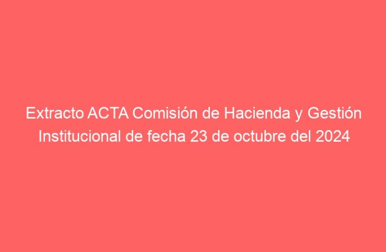 Extracto ACTA Comisión de Hacienda y Gestión Institucional de fecha 23 de octubre del 2024