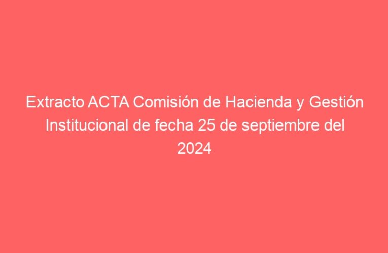 Extracto ACTA Comisión de Hacienda y Gestión Institucional de fecha 25 de septiembre del 2024