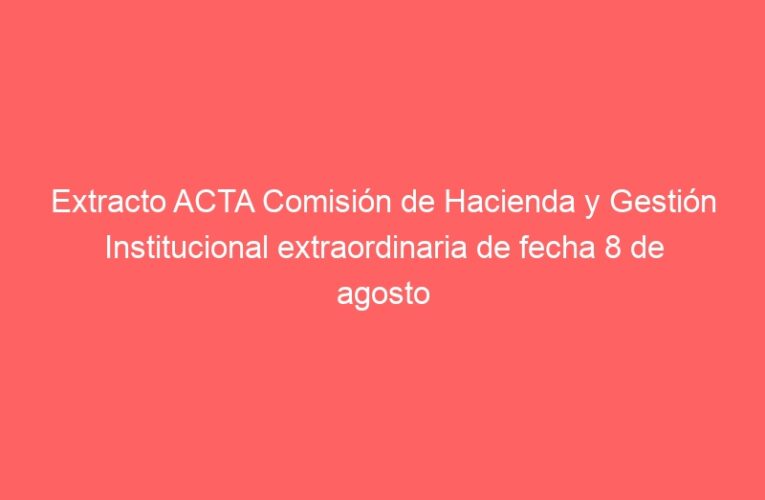 Extracto ACTA Comisión de Hacienda y Gestión Institucional extraordinaria de fecha 8 de agosto del 2024