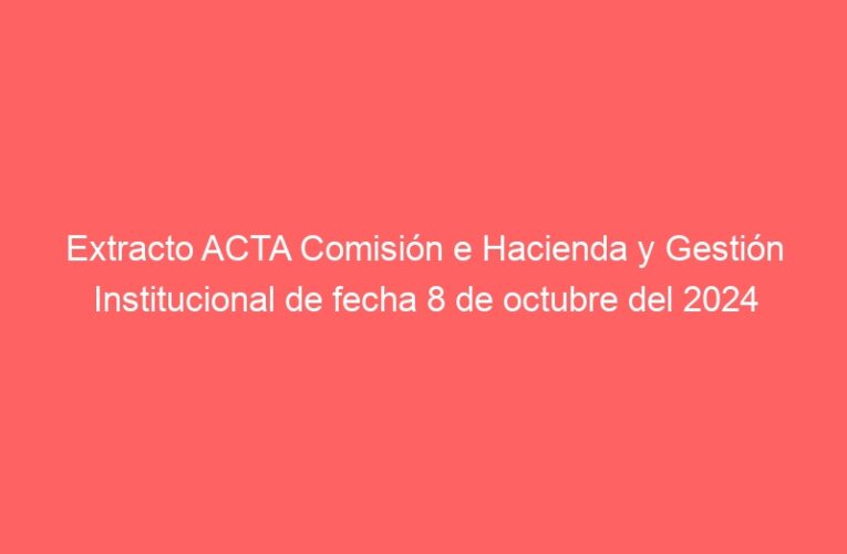 Extracto ACTA Comisión e Hacienda y Gestión Institucional de fecha 8 de octubre del 2024