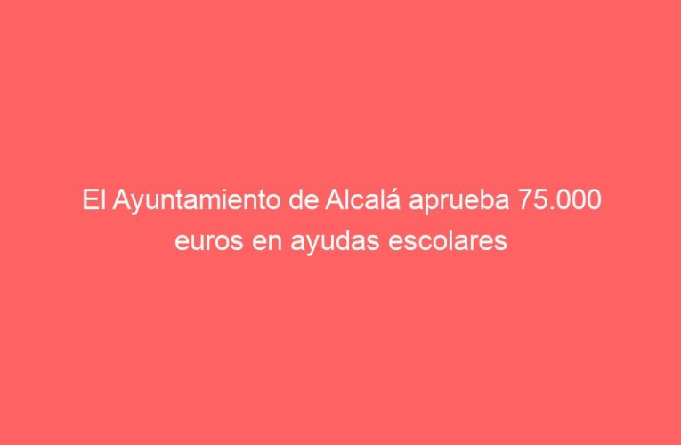 El Ayuntamiento de Alcalá aprueba 75.000 euros en ayudas escolares