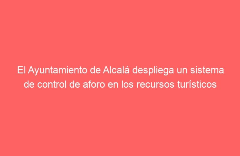 El Ayuntamiento de Alcalá despliega un sistema de control de aforo en los recursos turísticos municipales y en el Centro Histórico
