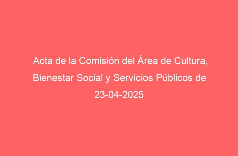 Acta de la Comisión del Área de Cultura, Bienestar Social y Servicios Públicos de 23-04-2025