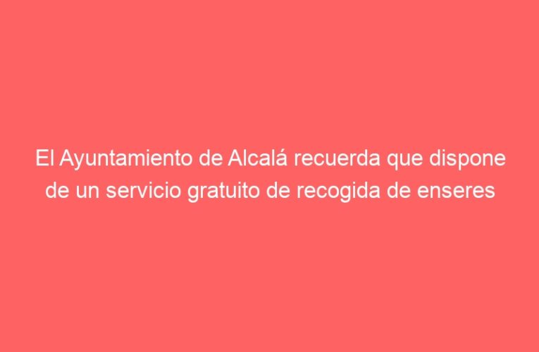 El Ayuntamiento de Alcalá recuerda que dispone de un servicio gratuito de recogida de enseres