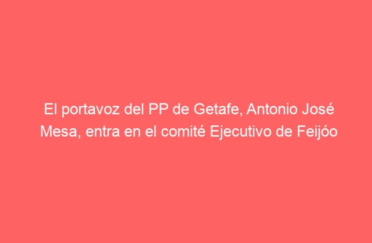 El portavoz del PP de Getafe, Antonio José Mesa, entra en el comité Ejecutivo de Feijóo