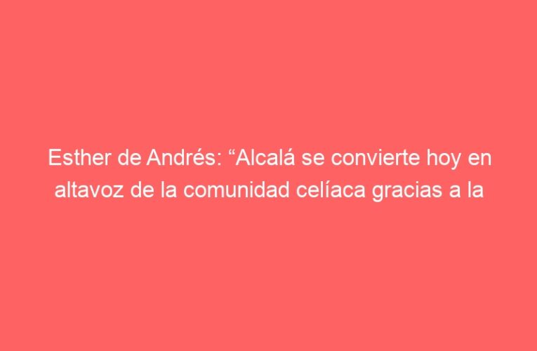 Esther de Andrés: “Alcalá se convierte hoy en altavoz de la comunidad celíaca gracias a la participación ciudadana”