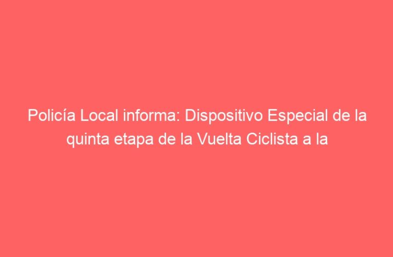 Policía Local informa: Dispositivo Especial de la quinta etapa de la Vuelta Ciclista a la Comunidad de Madrid