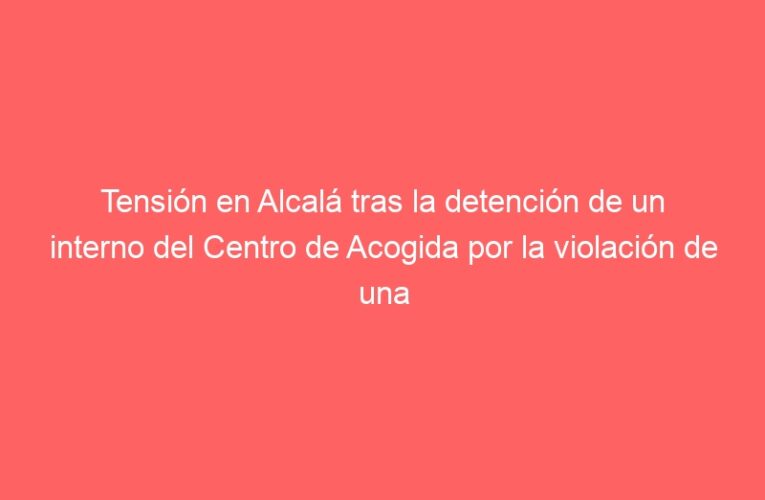 Tensión en Alcalá tras la detención de un interno del Centro de Acogida por la violación de una joven