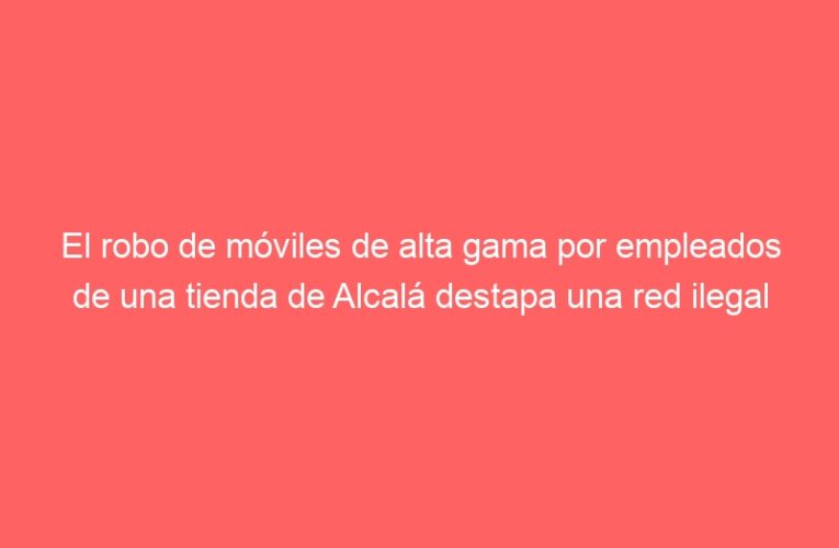 El robo de móviles de alta gama por empleados de una tienda de Alcalá destapa una red ilegal