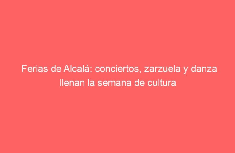 Ferias de Alcalá: conciertos, zarzuela y danza llenan la semana de cultura