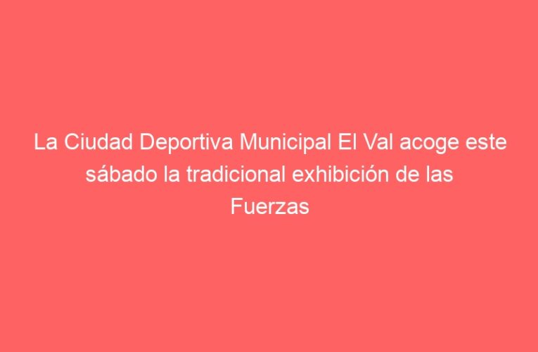 La Ciudad Deportiva Municipal El Val acoge este sábado la tradicional exhibición de las Fuerzas Armadas, Cuerpos de Seguridad del Estado y de Bomberos y Protección Civil de las Ferias