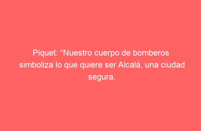 Piquet: “Nuestro cuerpo de bomberos simboliza lo que quiere ser Alcalá, una ciudad segura, humana, abierta y también divertida estas Ferias 2025”