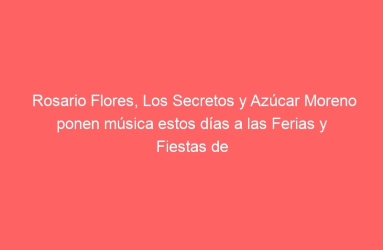 Rosario Flores, Los Secretos y Azúcar Moreno ponen música estos días a las Ferias y Fiestas de Alcalá