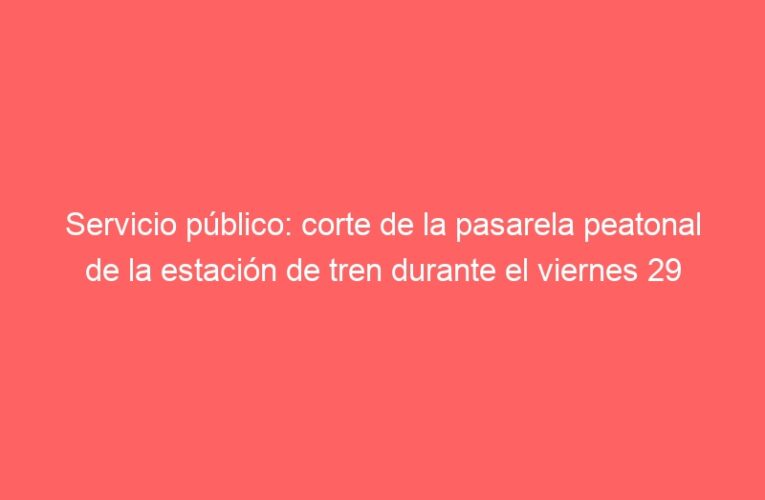 Servicio público: corte de la pasarela peatonal de la estación de tren durante el viernes 29
