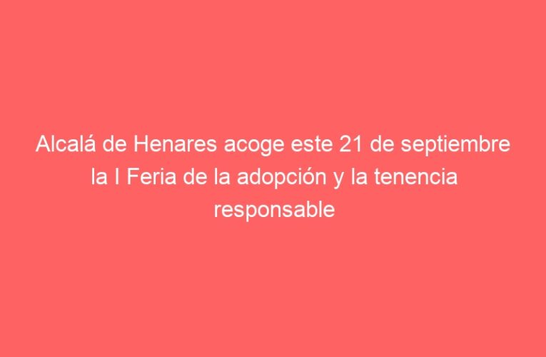 Alcalá de Henares acoge este 21 de septiembre la I Feria de la adopción y la tenencia responsable de animales