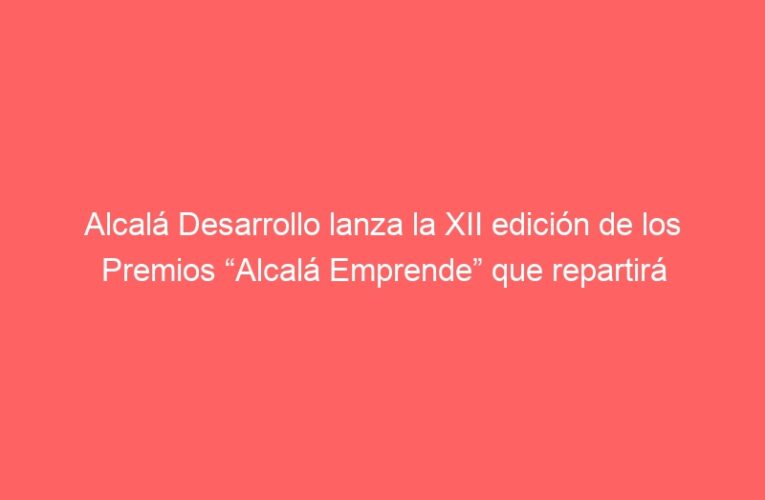 Alcalá Desarrollo lanza la XII edición de los Premios “Alcalá Emprende” que repartirá 50.000 euros en premios