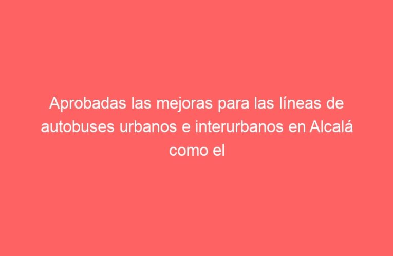Aprobadas las mejoras para las líneas de autobuses urbanos e interurbanos en Alcalá como el aumento de frecuencias o la ampliación de la línea 11
