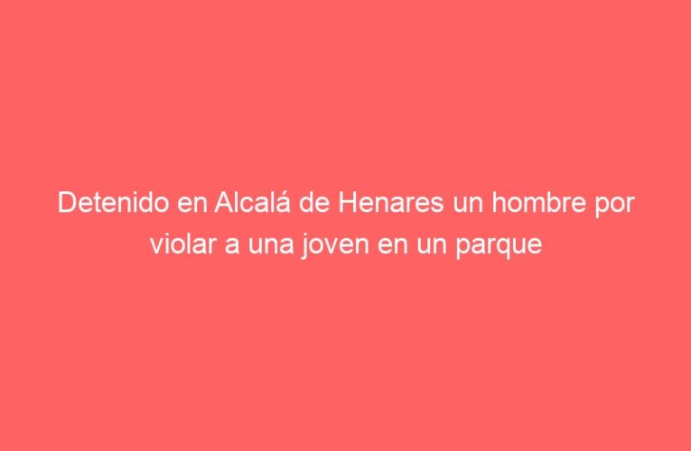 Detenido en Alcalá de Henares un hombre por violar a una joven en un parque