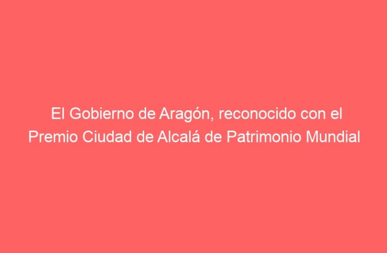El Gobierno de Aragón, reconocido con el Premio Ciudad de Alcalá de Patrimonio Mundial