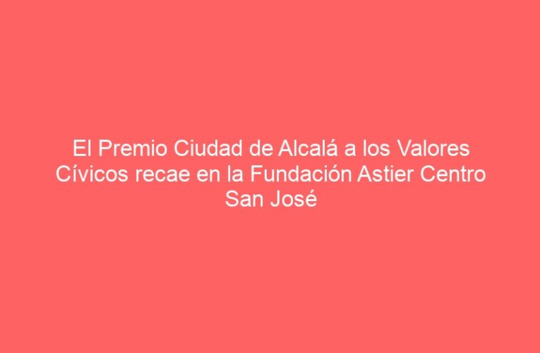 El Premio Ciudad de Alcalá a los Valores Cívicos recae en la Fundación Astier Centro San José