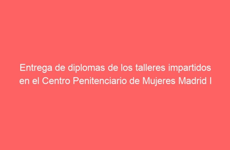 Entrega de diplomas de los talleres impartidos en el Centro Penitenciario de Mujeres Madrid I