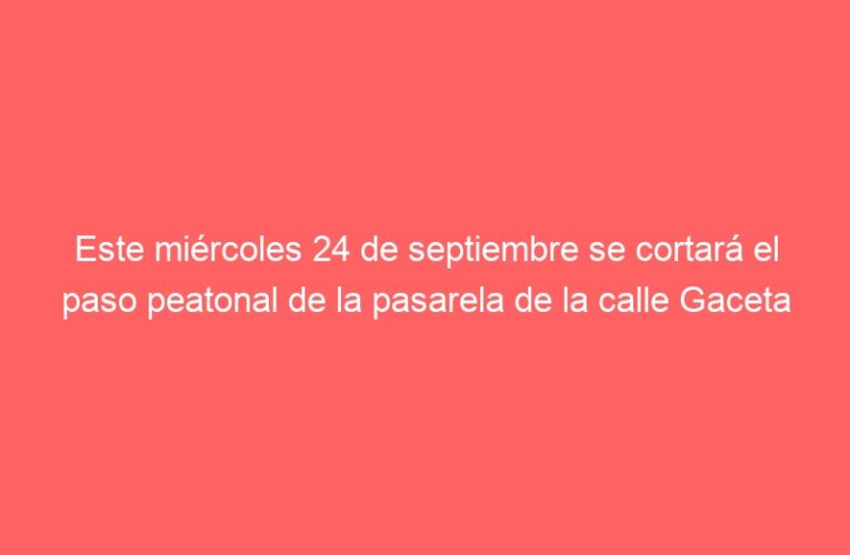 Este miércoles 24 de septiembre se cortará el paso peatonal de la pasarela de la calle Gaceta durante una semana