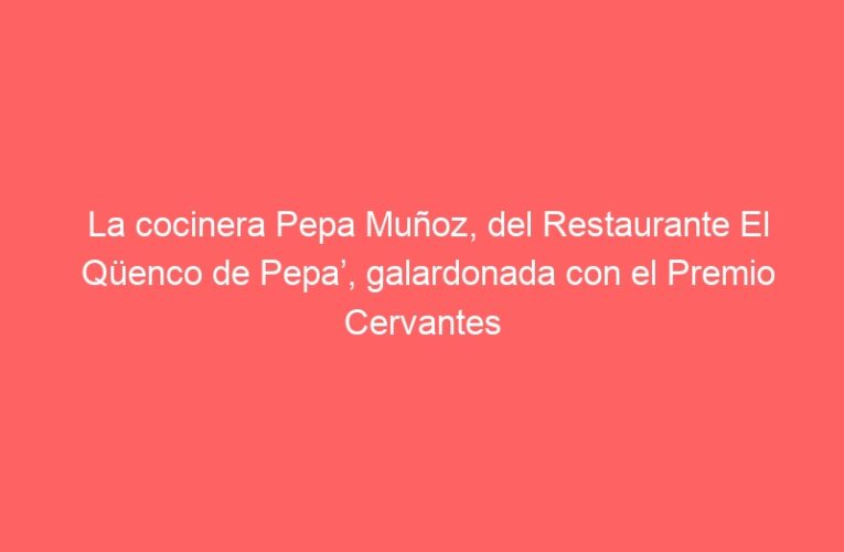 La cocinera Pepa Muñoz, del Restaurante El Qüenco de Pepa’, galardonada con el Premio Cervantes Gastronómico 2025