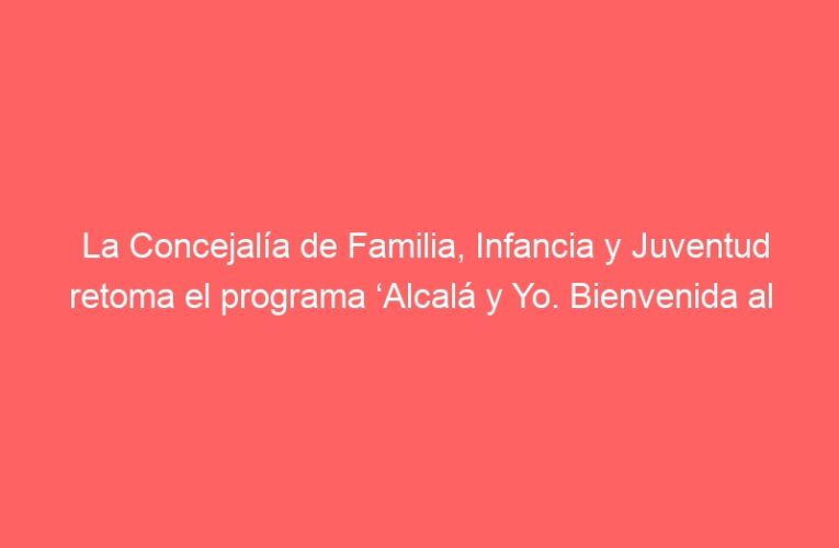 La Concejalía de Familia, Infancia y Juventud retoma el programa ‘Alcalá y Yo. Bienvenida al municipio’