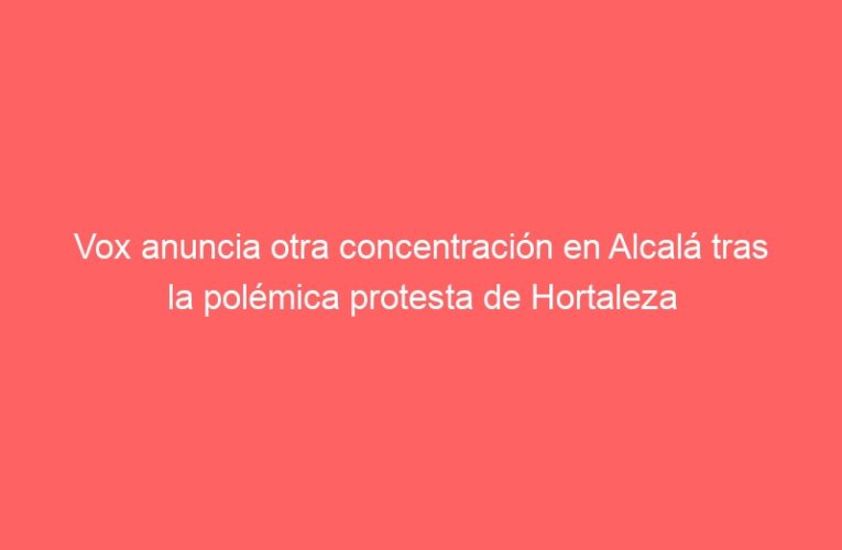 Vox anuncia otra concentración en Alcalá tras la polémica protesta de Hortaleza