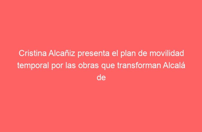 Cristina Alcañiz presenta el plan de movilidad temporal por las obras que transforman Alcalá de Henares