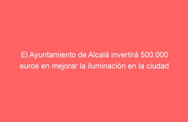 El Ayuntamiento de Alcalá invertirá 500.000 euros en mejorar la iluminación en la ciudad