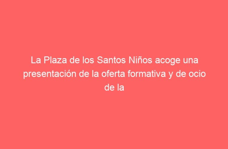 La Plaza de los Santos Niños acoge una presentación de la oferta formativa y de ocio de la Concejalía de Familia, Infancia y Juventud