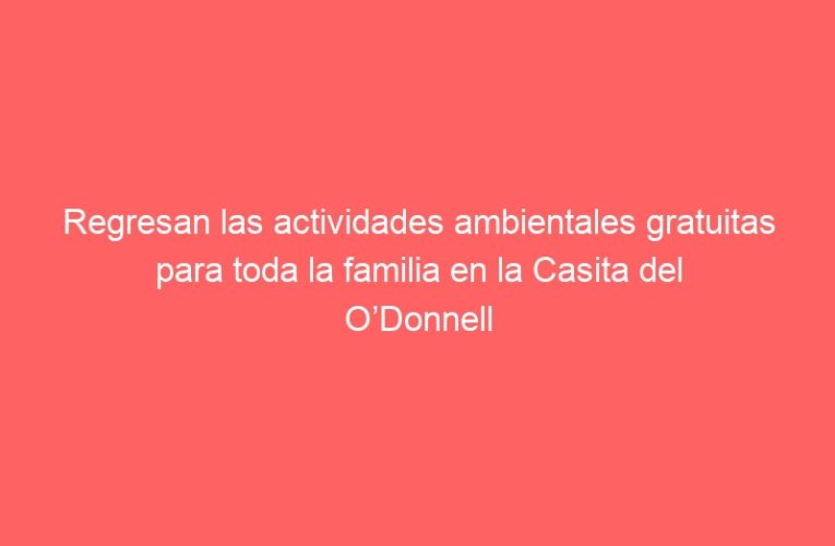 Regresan las actividades ambientales gratuitas para toda la familia en la Casita del O’Donnell