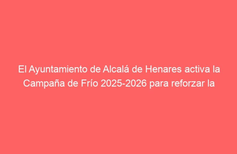 El Ayuntamiento de Alcalá de Henares activa la Campaña de Frío 2025-2026 para reforzar la atención a personas sin hogar
