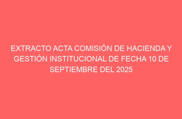 EXTRACTO ACTA COMISIÓN DE HACIENDA Y GESTIÓN INSTITUCIONAL DE FECHA 10 DE SEPTIEMBRE DEL 2025