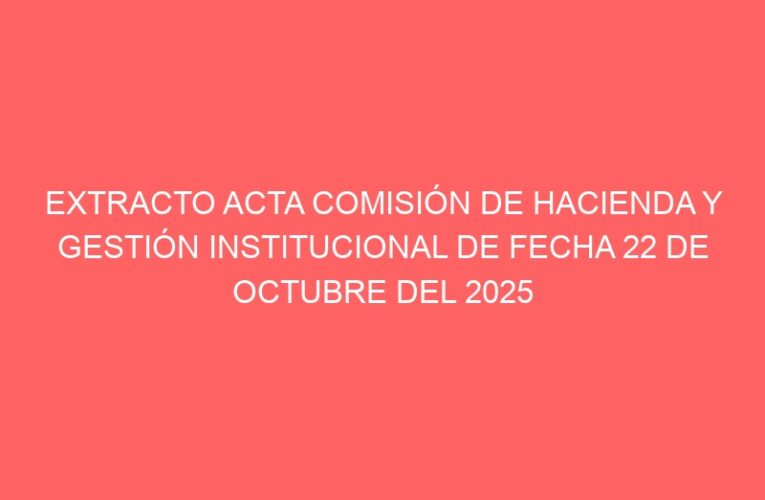 EXTRACTO ACTA COMISIÓN DE HACIENDA Y GESTIÓN INSTITUCIONAL DE FECHA 22 DE OCTUBRE DEL 2025
