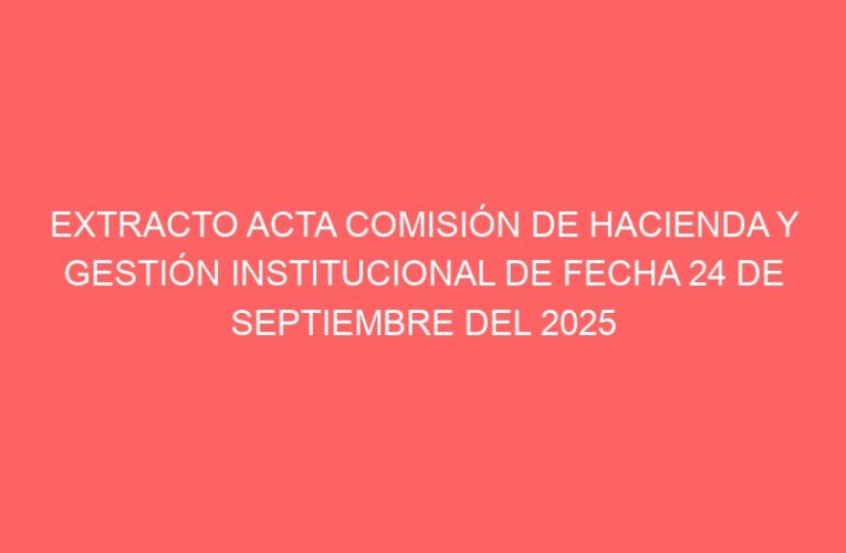 EXTRACTO ACTA COMISIÓN DE HACIENDA Y GESTIÓN INSTITUCIONAL DE FECHA 24 DE SEPTIEMBRE DEL 2025