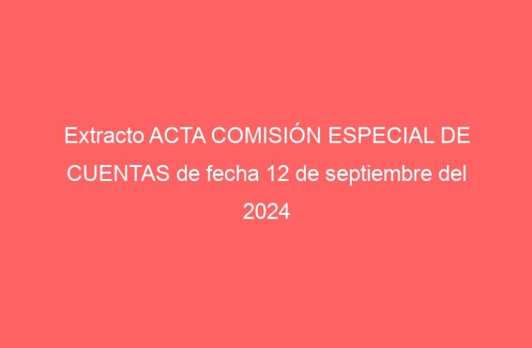 Extracto ACTA COMISIÓN ESPECIAL DE CUENTAS de fecha 12 de septiembre del 2024