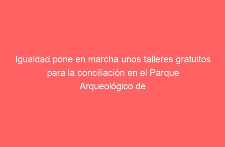 Igualdad pone en marcha unos talleres gratuitos para la conciliación en el Parque Arqueológico de Complutum