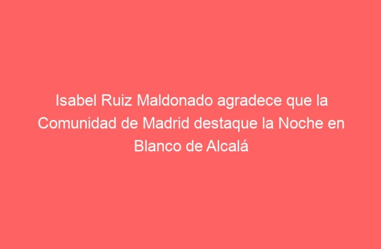 Isabel Ruiz Maldonado agradece que la Comunidad de Madrid destaque la Noche en Blanco de Alcalá como nuevo producto turístico