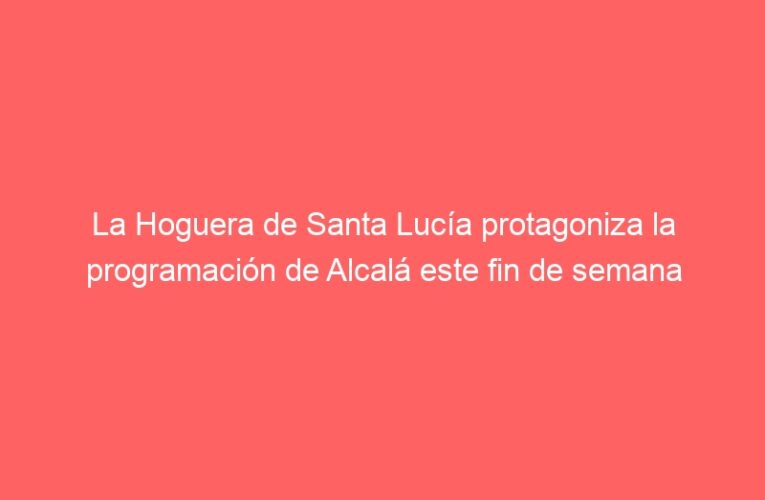 La Hoguera de Santa Lucía protagoniza la programación de Alcalá este fin de semana